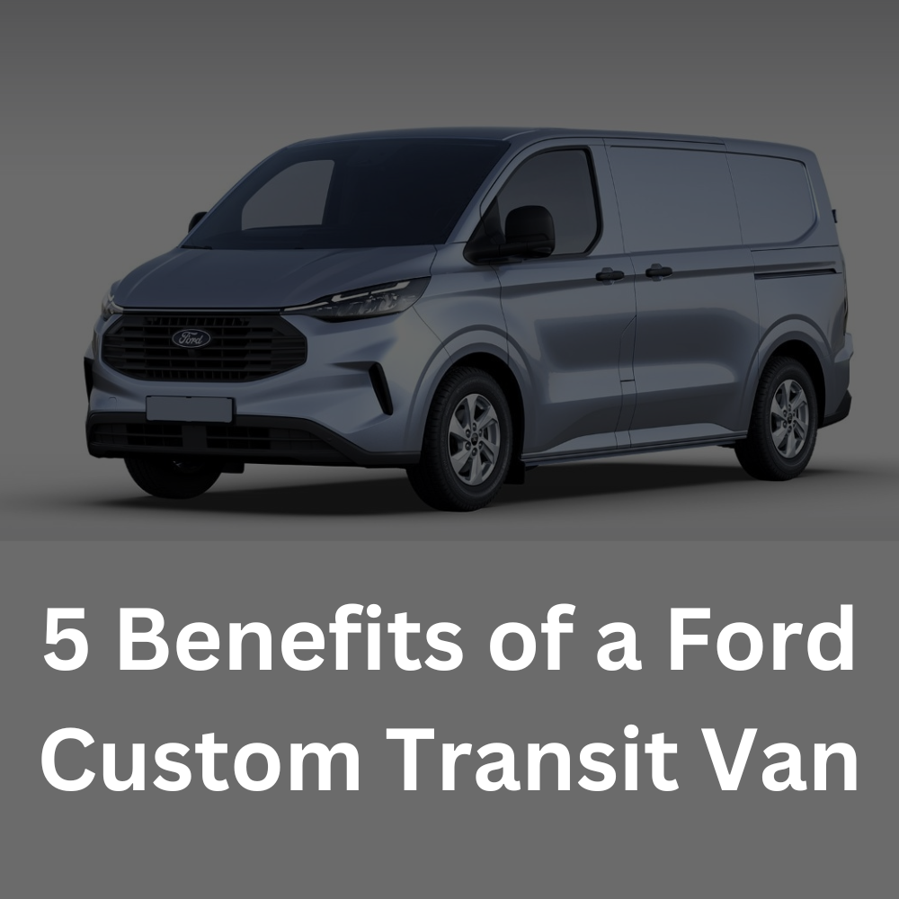 5 Benefits of a Ford Custom Transit Van